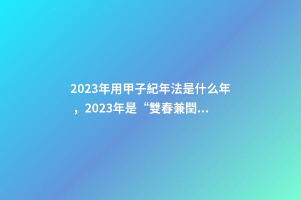 2023年用甲子紀年法是什么年，2023年是“雙春兼閏月”-第1張-觀點-玄機派